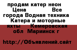 продам катер неон  › Цена ­ 550 000 - Все города Водная техника » Катера и моторные яхты   . Кемеровская обл.,Мариинск г.
